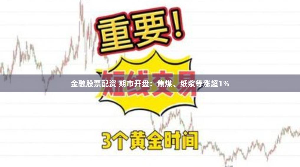 金融股票配资 期市开盘：焦煤、纸浆等涨超1%