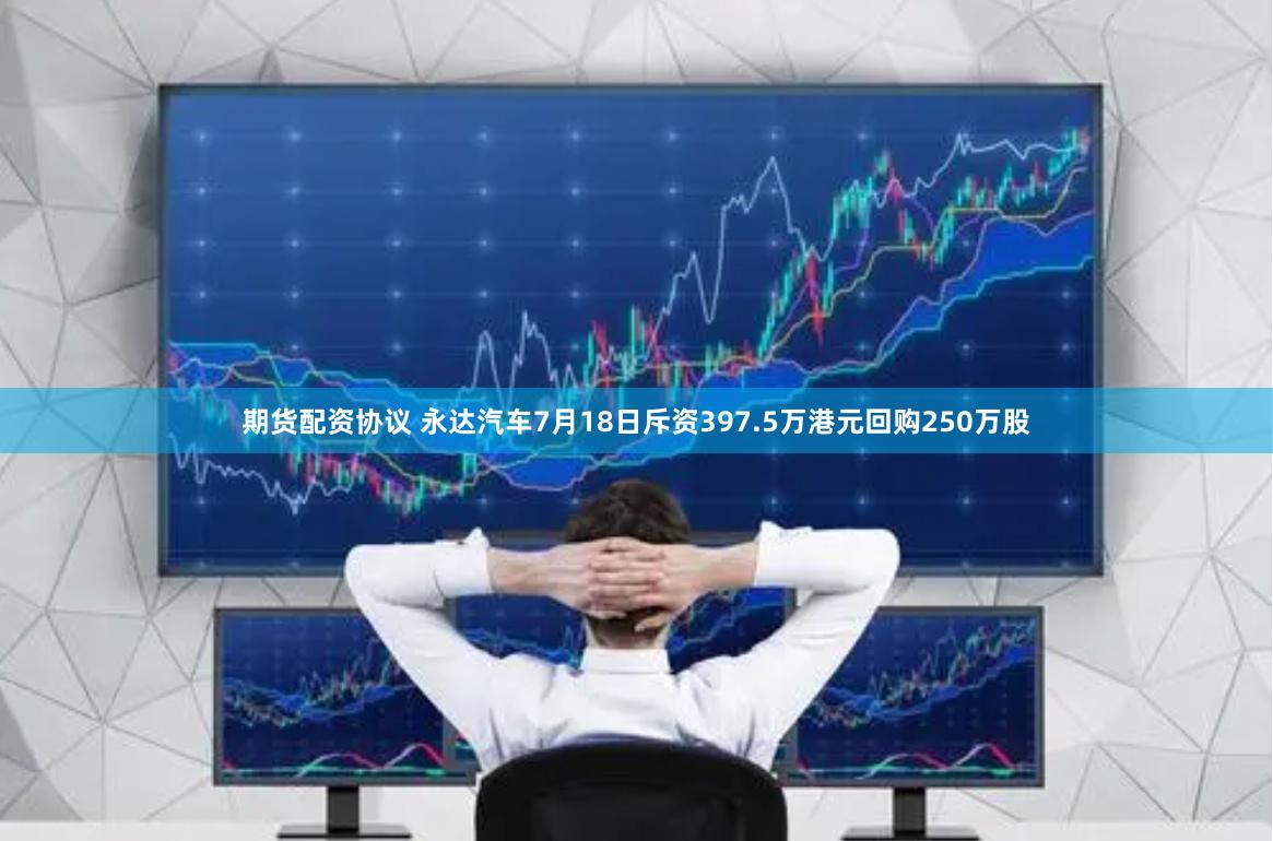 期货配资协议 永达汽车7月18日斥资397.5万港元回购250万股