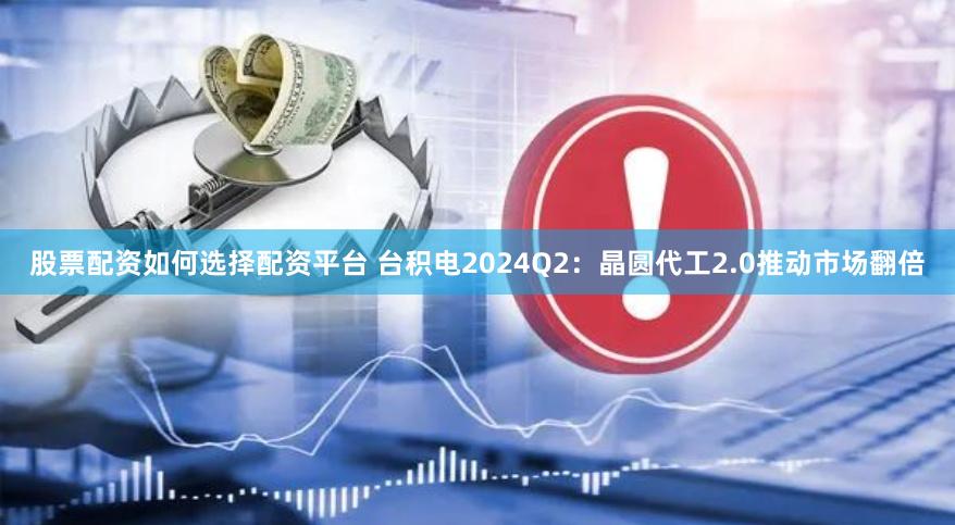 股票配资如何选择配资平台 台积电2024Q2：晶圆代工2.0推动市场翻倍