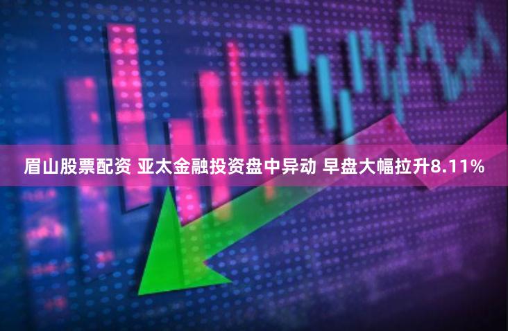 眉山股票配资 亚太金融投资盘中异动 早盘大幅拉升8.11%