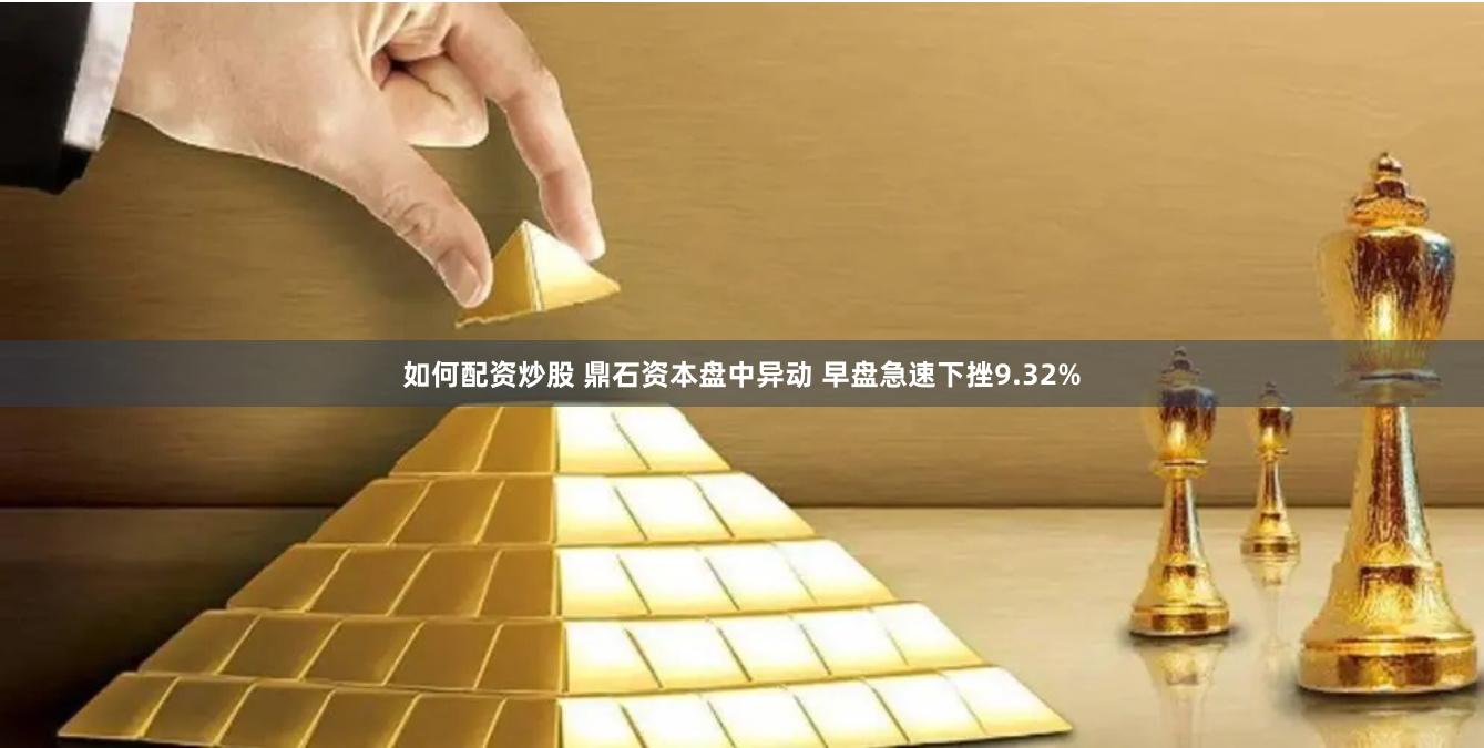 如何配资炒股 鼎石资本盘中异动 早盘急速下挫9.32%