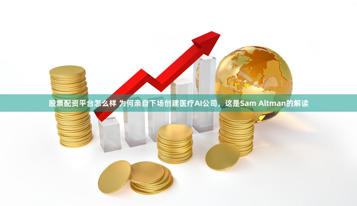 股票配资平台怎么样 为何亲自下场创建医疗AI公司，这是Sam Altman的解读