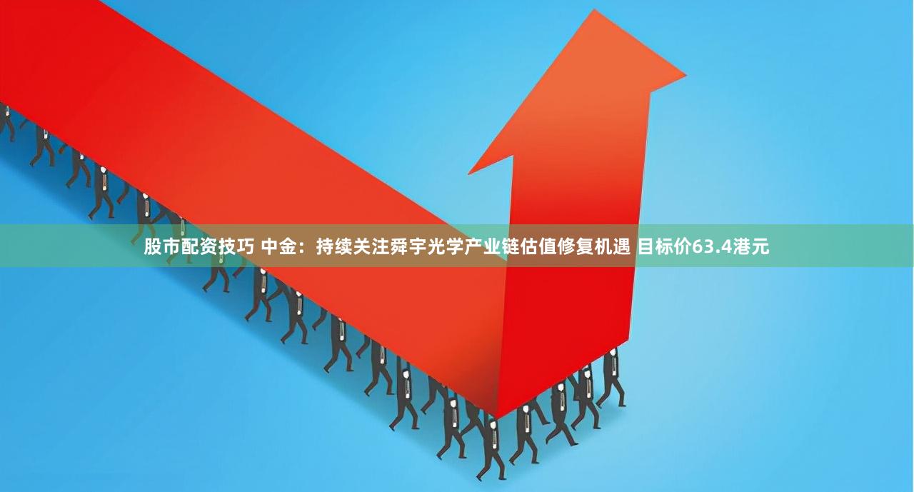 股市配资技巧 中金：持续关注舜宇光学产业链估值修复机遇 目标价63.4港元