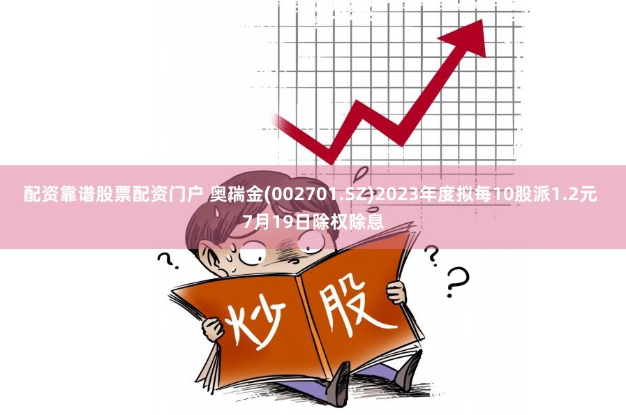 配资靠谱股票配资门户 奥瑞金(002701.SZ)2023年度拟每10股派1.2元 7月19日除权除息