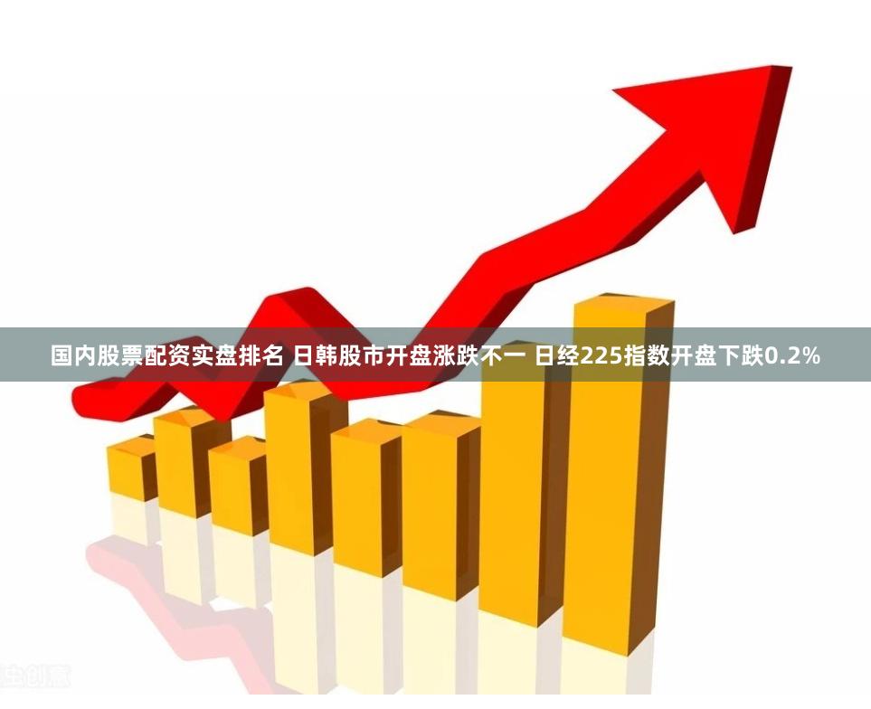 国内股票配资实盘排名 日韩股市开盘涨跌不一 日经225指数开盘下跌0.2%