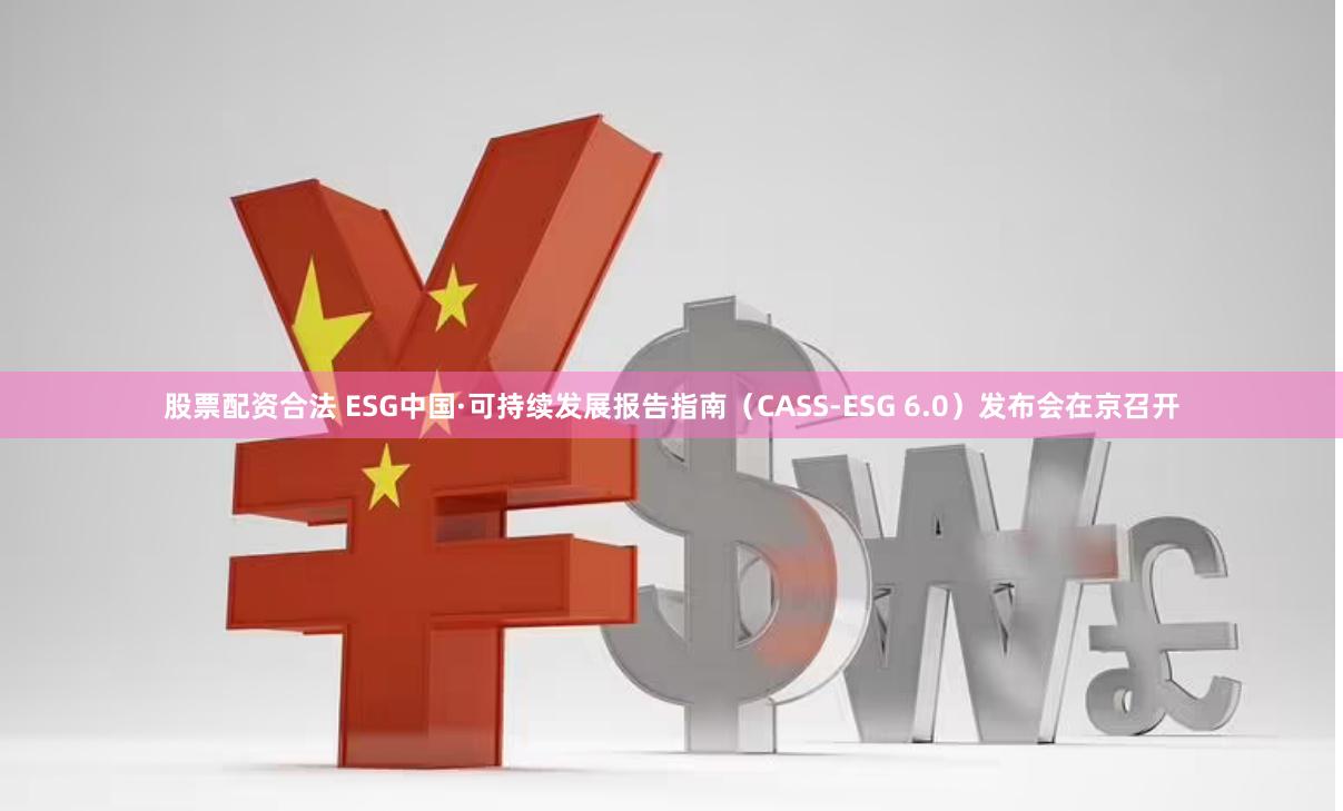 股票配资合法 ESG中国·可持续发展报告指南（CASS-ESG 6.0）发布会在京召开