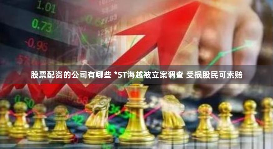 股票配资的公司有哪些 *ST海越被立案调查 受损股民可索赔