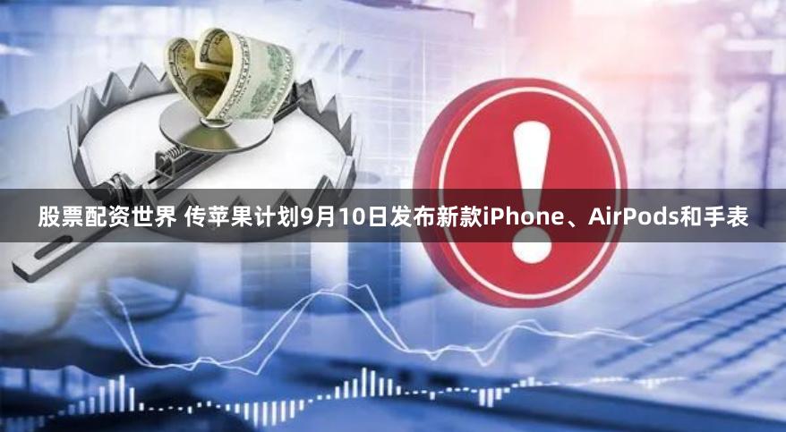 股票配资世界 传苹果计划9月10日发布新款iPhone、AirPods和手表