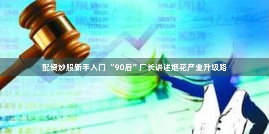 配资炒股新手入门 “90后”厂长讲述烟花产业升级路