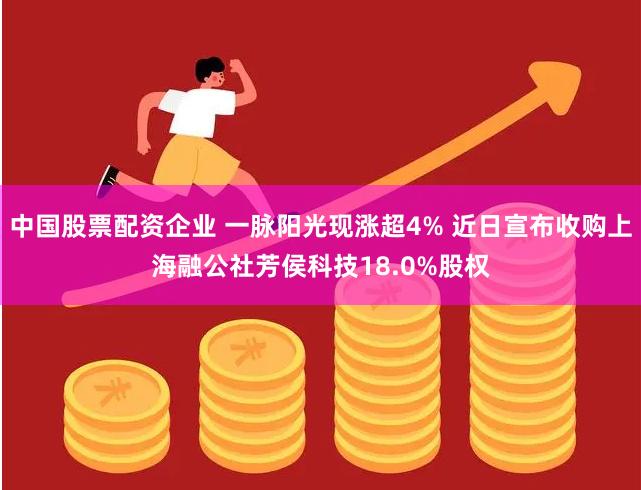 中国股票配资企业 一脉阳光现涨超4% 近日宣布收购上海融公社芳侯科技18.0%股权