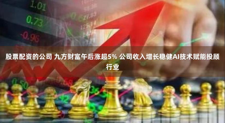 股票配资的公司 九方财富午后涨超5% 公司收入增长稳健AI技术赋能投顾行业