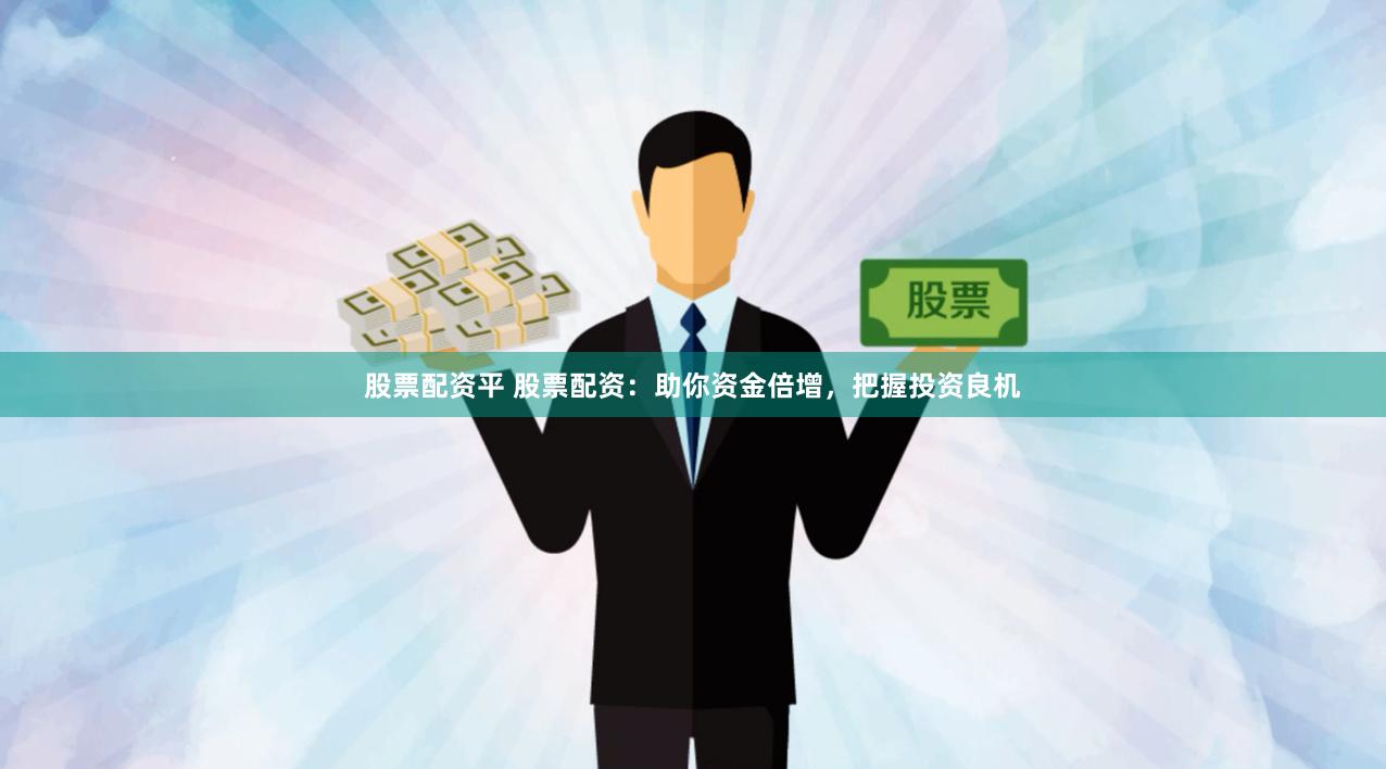 股票配资平 股票配资：助你资金倍增，把握投资良机