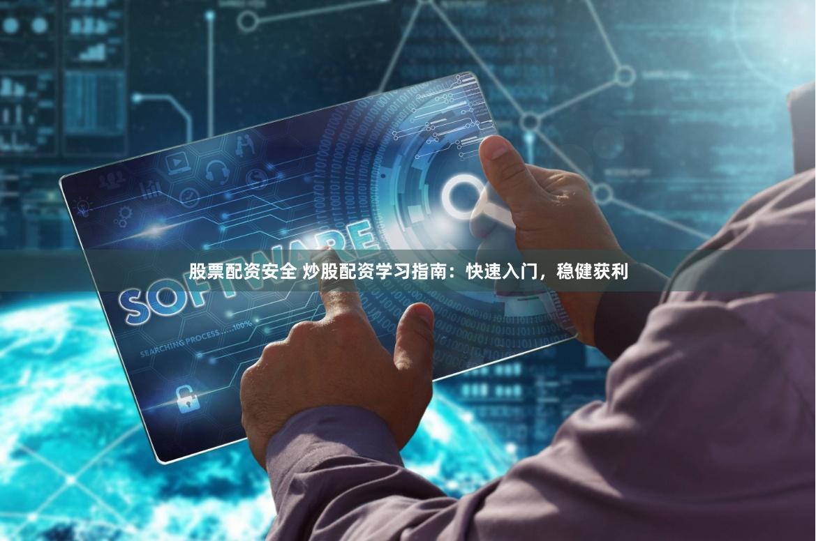 股票配资安全 炒股配资学习指南：快速入门，稳健获利