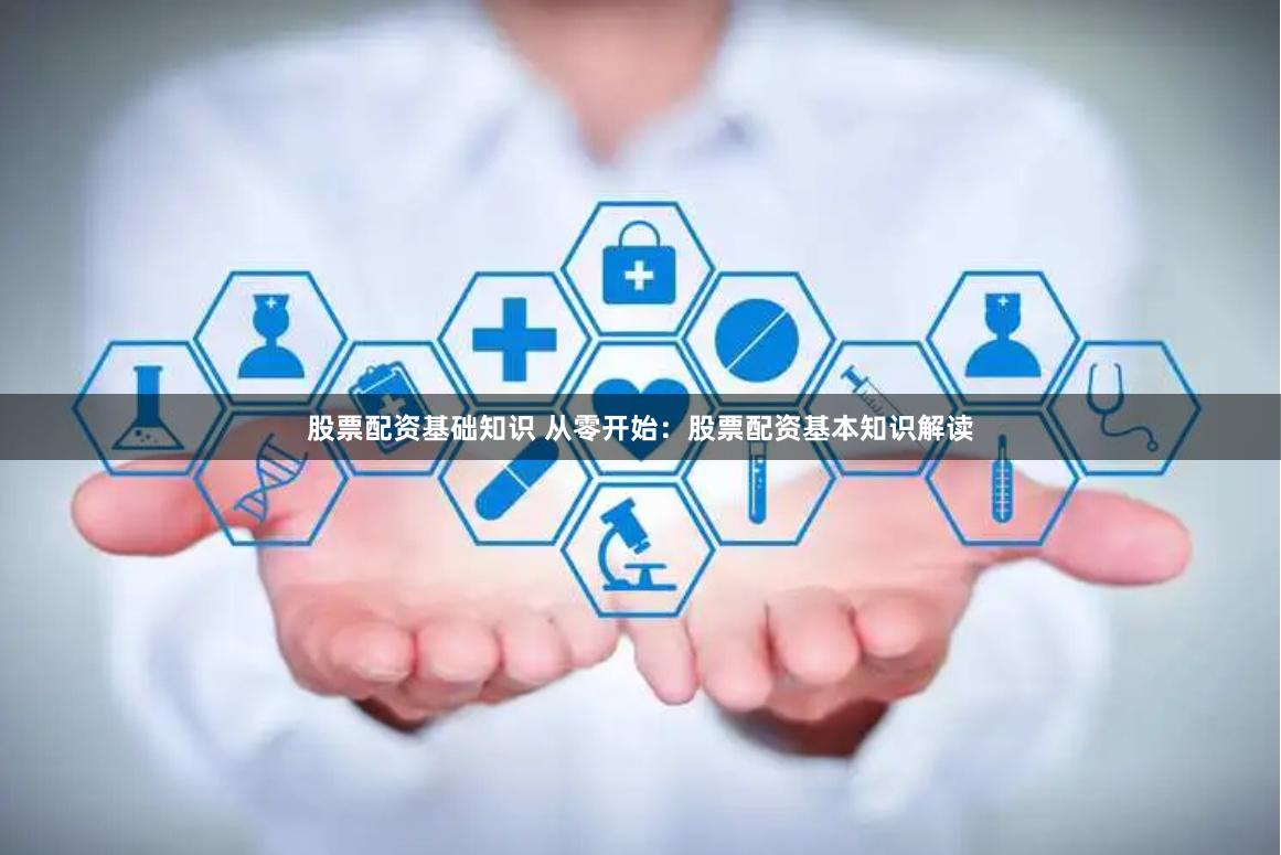股票配资基础知识 从零开始：股票配资基本知识解读