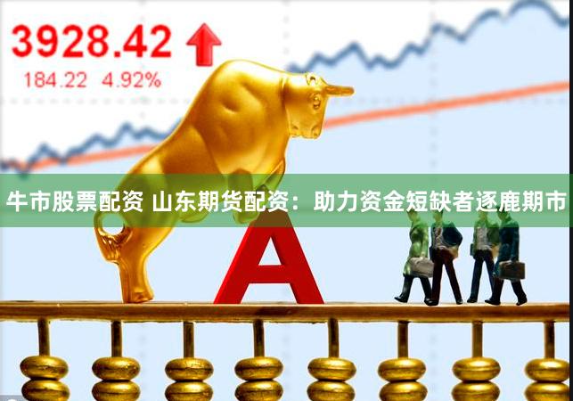 牛市股票配资 山东期货配资：助力资金短缺者逐鹿期市