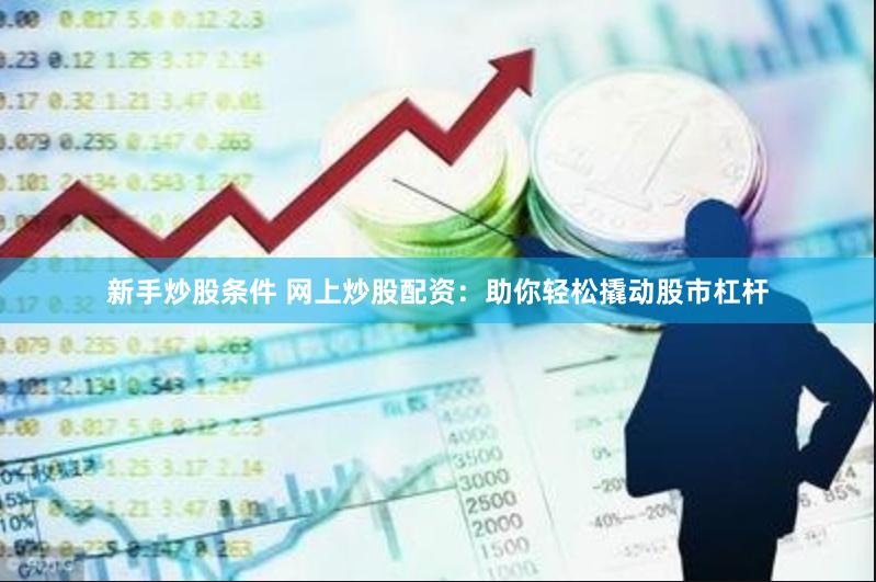 新手炒股条件 网上炒股配资：助你轻松撬动股市杠杆