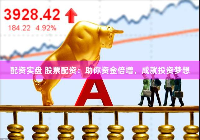 配资实盘 股票配资：助你资金倍增，成就投资梦想