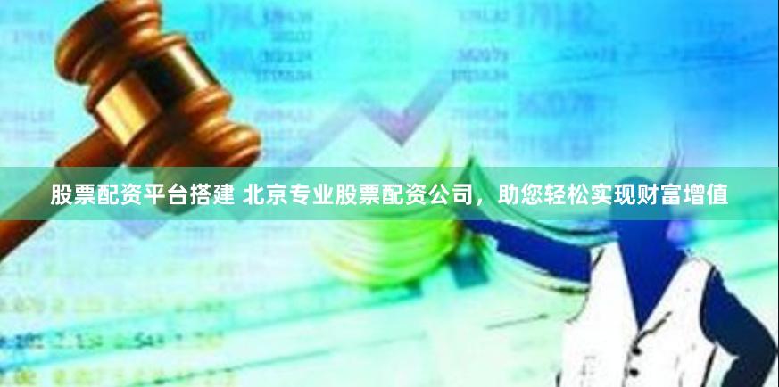 股票配资平台搭建 北京专业股票配资公司，助您轻松实现财富增值