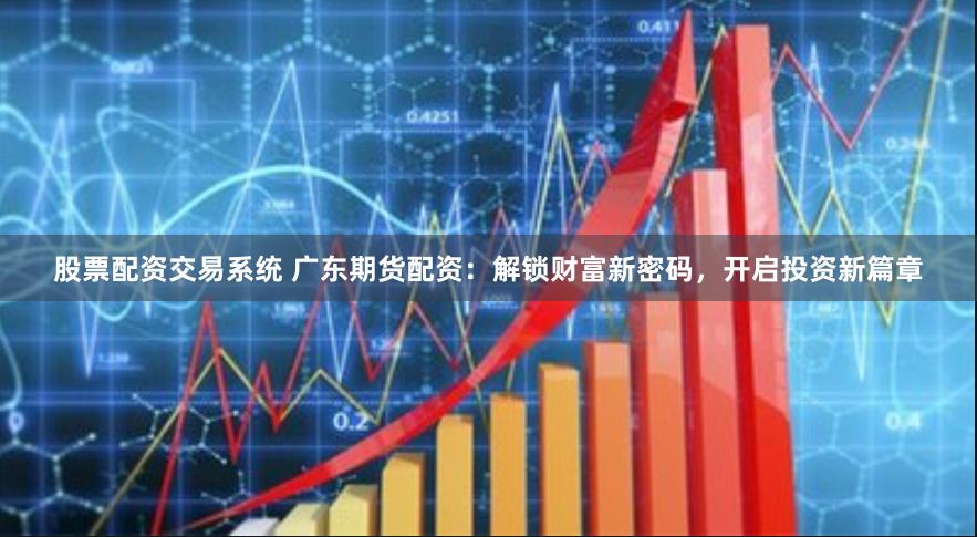 股票配资交易系统 广东期货配资：解锁财富新密码，开启投资新篇章