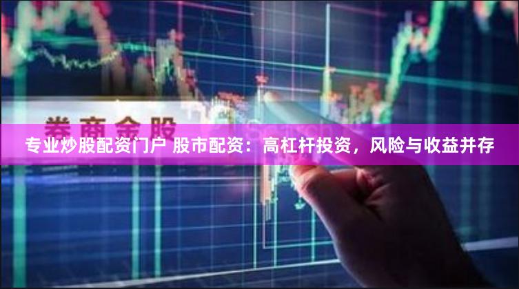专业炒股配资门户 股市配资：高杠杆投资，风险与收益并存