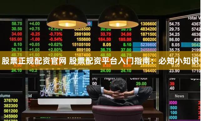 股票正规配资官网 股票配资平台入门指南：必知小知识