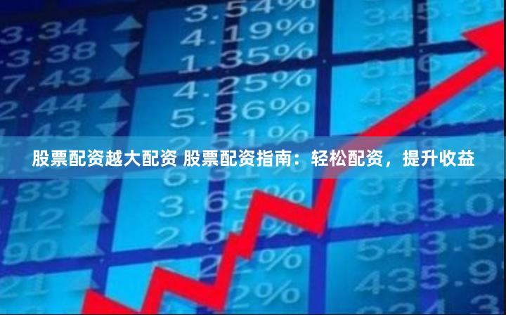 股票配资越大配资 股票配资指南：轻松配资，提升收益