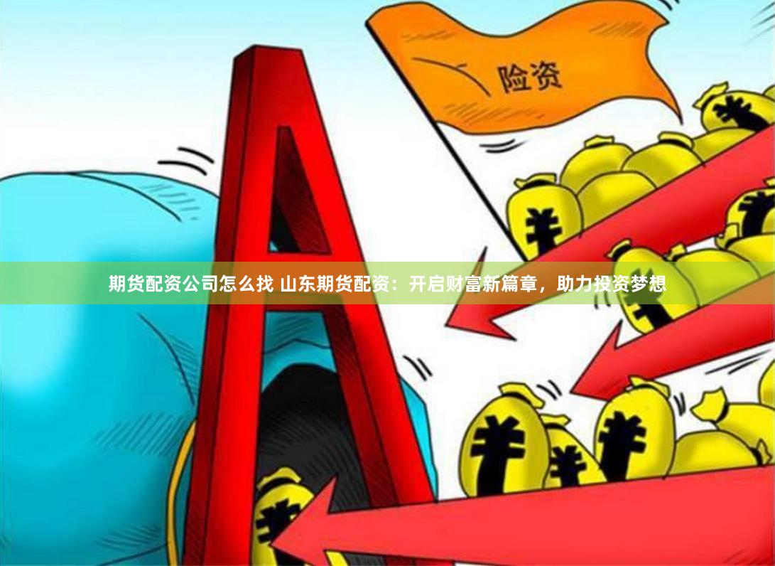 期货配资公司怎么找 山东期货配资：开启财富新篇章，助力投资梦想