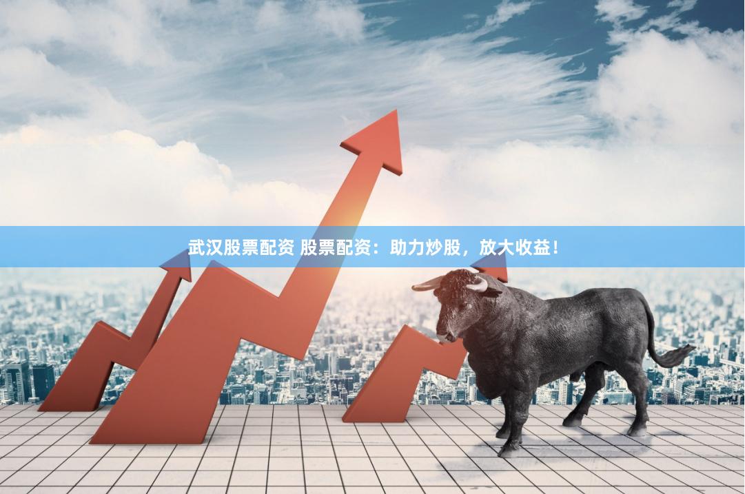 武汉股票配资 股票配资：助力炒股，放大收益！