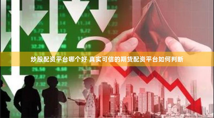 炒股配资平台哪个好 真实可信的期货配资平台如何判断