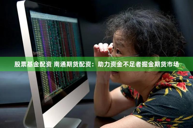 股票基金配资 南通期货配资：助力资金不足者掘金期货市场