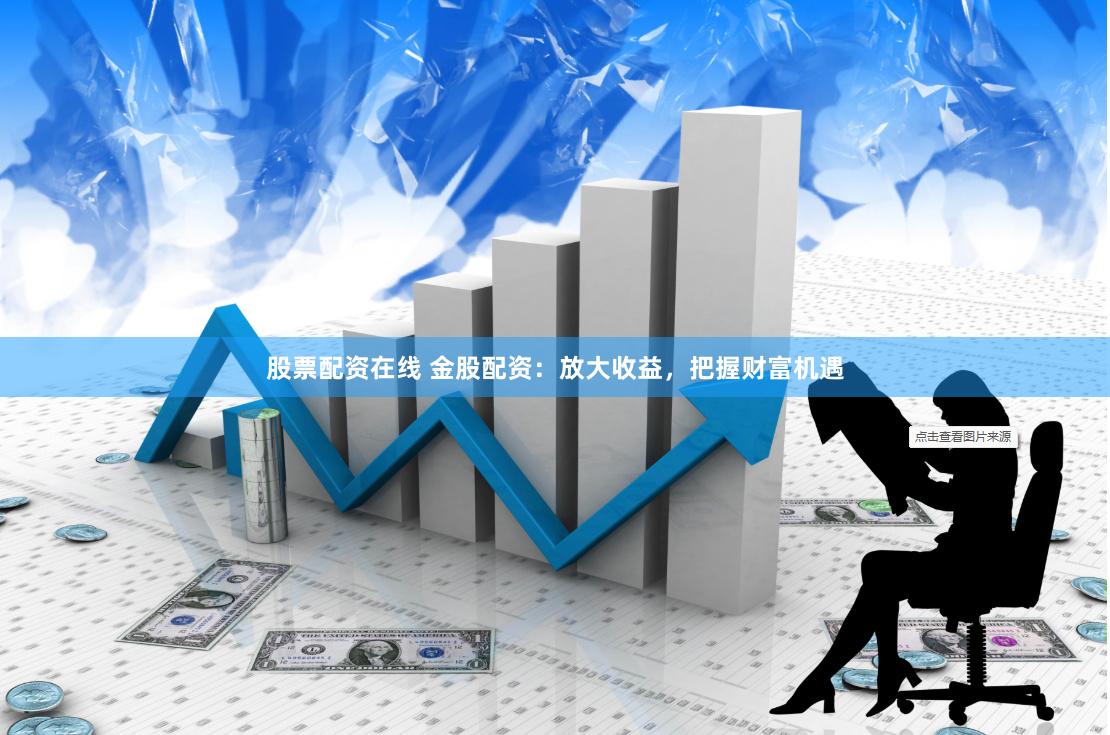 股票配资在线 金股配资：放大收益，把握财富机遇