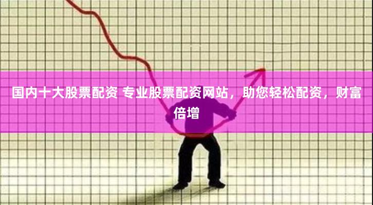 国内十大股票配资 专业股票配资网站，助您轻松配资，财富倍增