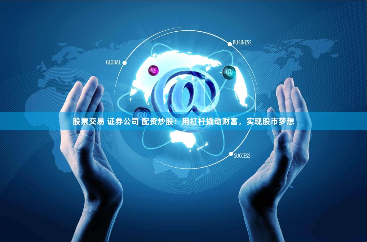 股票交易 证券公司 配资炒股：用杠杆撬动财富，实现股市梦想