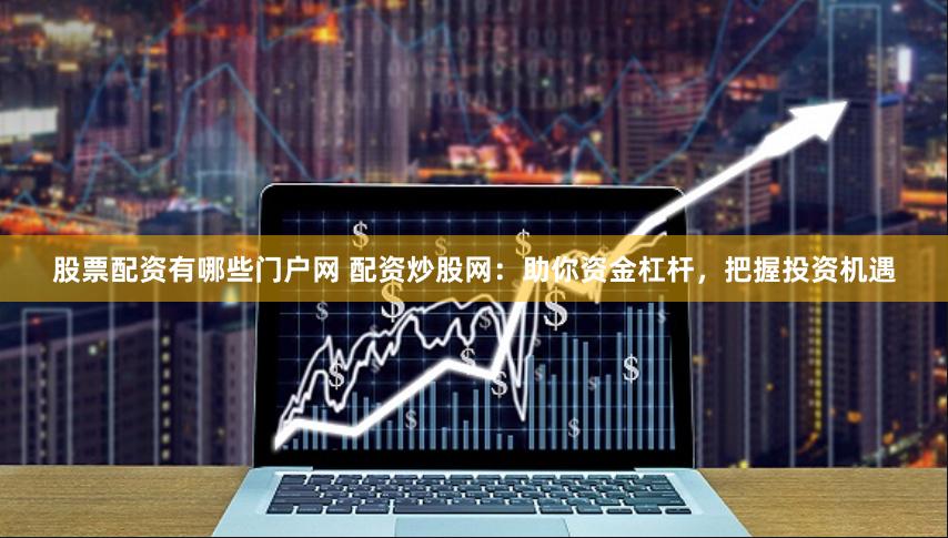 股票配资有哪些门户网 配资炒股网：助你资金杠杆，把握投资机遇
