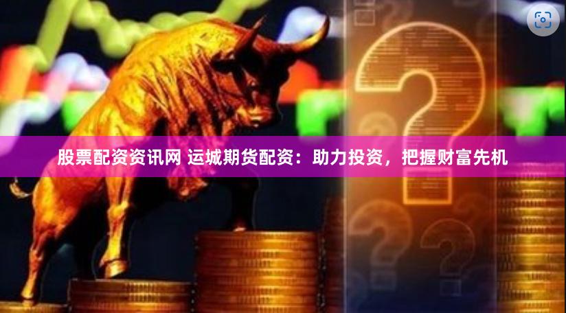 股票配资资讯网 运城期货配资：助力投资，把握财富先机
