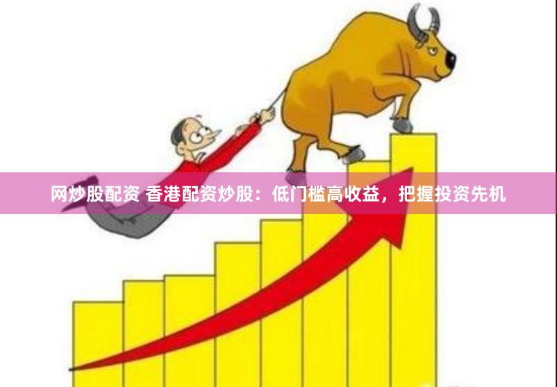 网炒股配资 香港配资炒股：低门槛高收益，把握投资先机