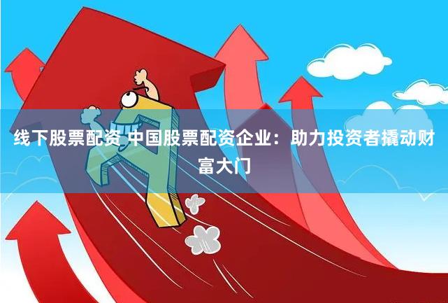 线下股票配资 中国股票配资企业：助力投资者撬动财富大门