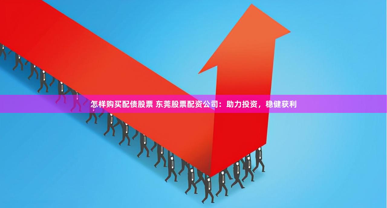 怎样购买配债股票 东莞股票配资公司：助力投资，稳健获利