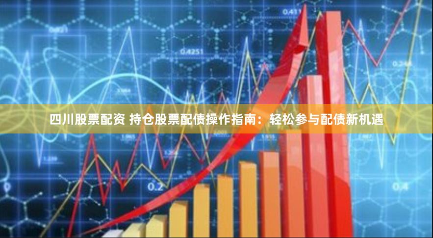四川股票配资 持仓股票配债操作指南：轻松参与配债新机遇