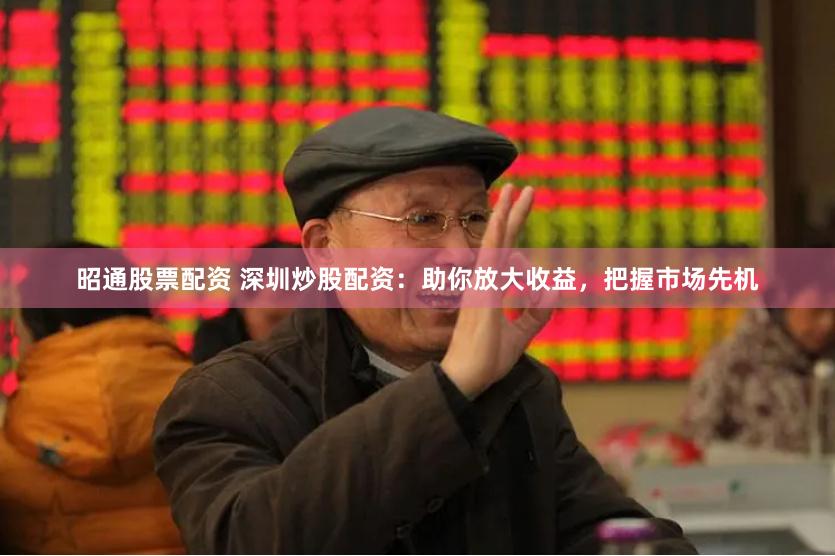 昭通股票配资 深圳炒股配资：助你放大收益，把握市场先机
