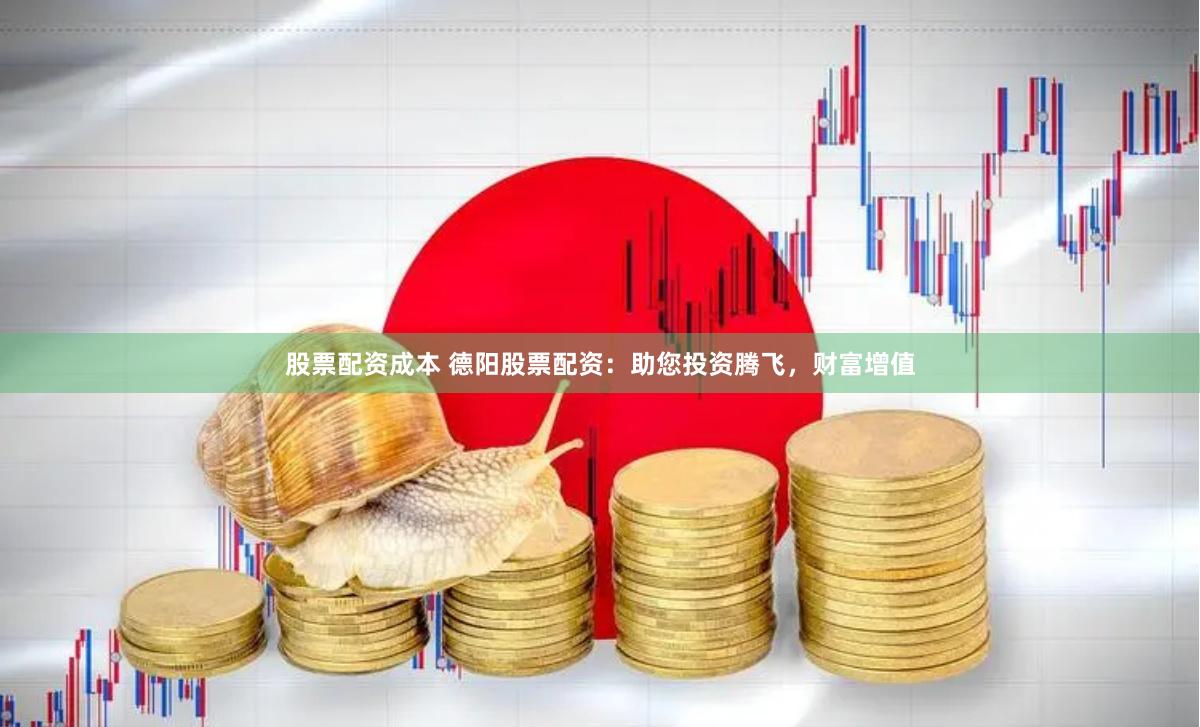 股票配资成本 德阳股票配资：助您投资腾飞，财富增值