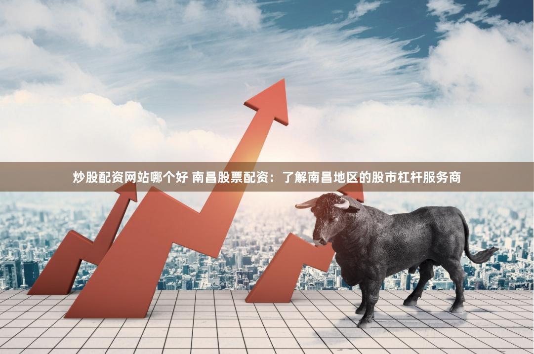 炒股配资网站哪个好 南昌股票配资：了解南昌地区的股市杠杆服务商
