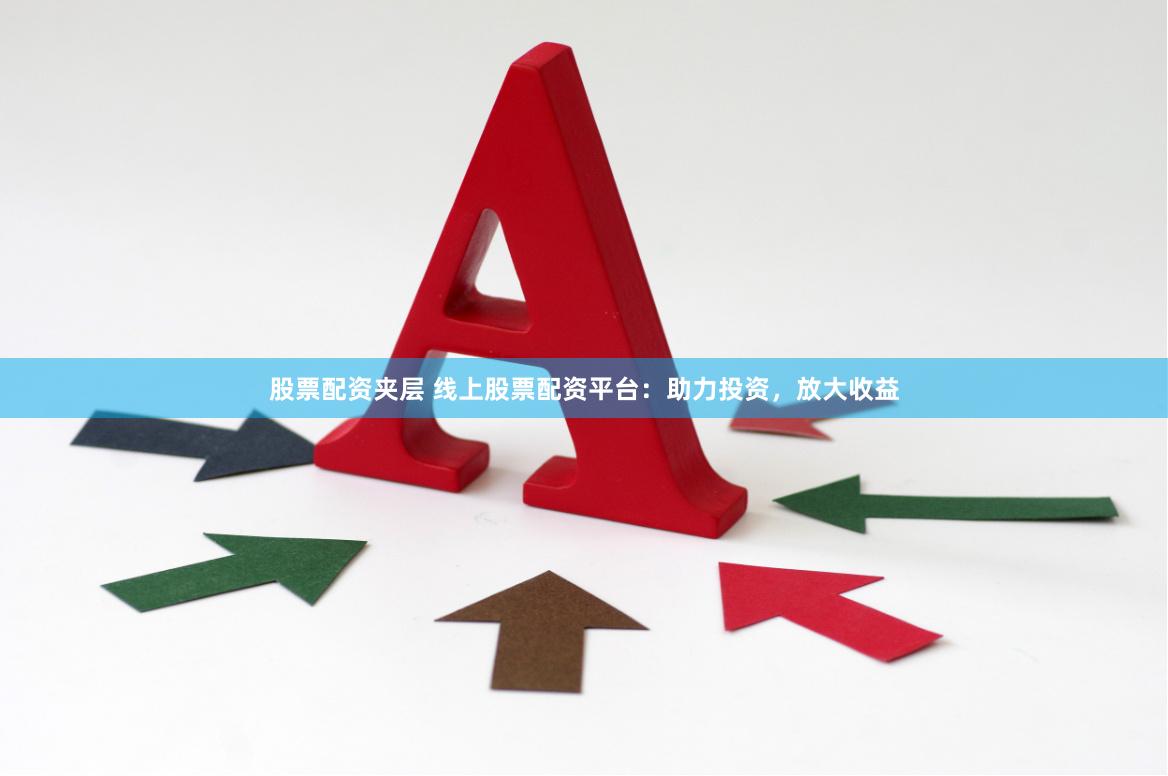 股票配资夹层 线上股票配资平台：助力投资，放大收益