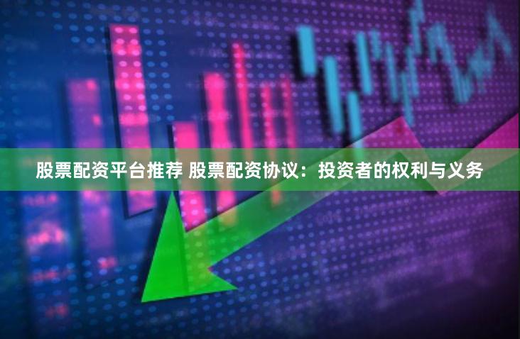 股票配资平台推荐 股票配资协议：投资者的权利与义务