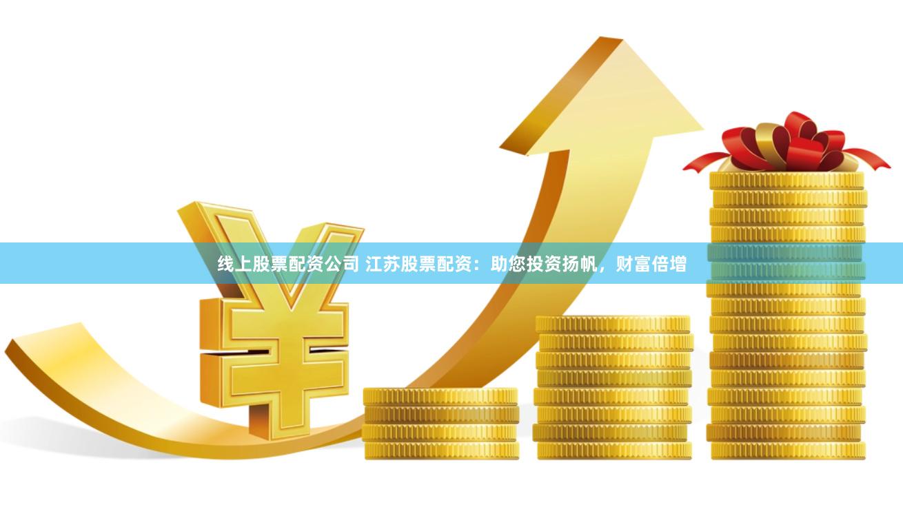 线上股票配资公司 江苏股票配资：助您投资扬帆，财富倍增
