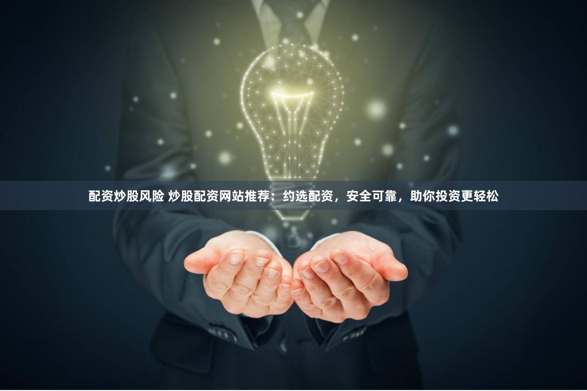 配资炒股风险 炒股配资网站推荐：约选配资，安全可靠，助你投资更轻松