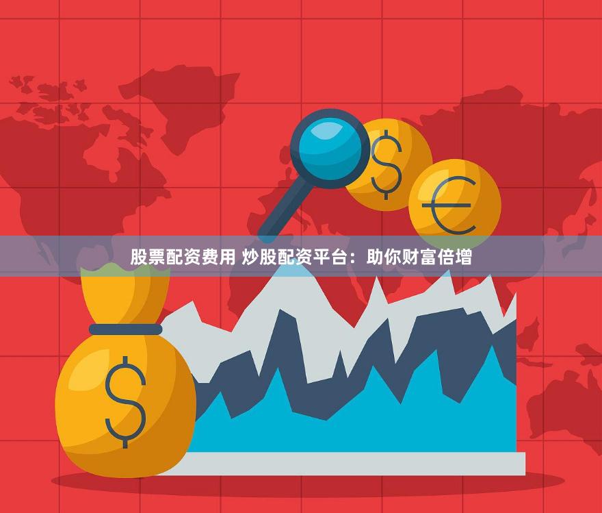 股票配资费用 炒股配资平台：助你财富倍增