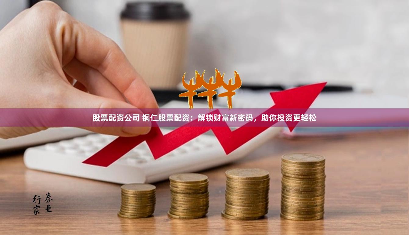 股票配资公司 铜仁股票配资：解锁财富新密码，助你投资更轻松