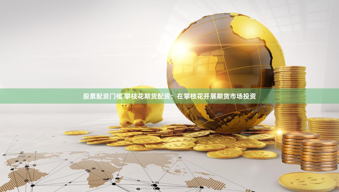 股票配资门槛 攀枝花期货配资：在攀枝花开展期货市场投资