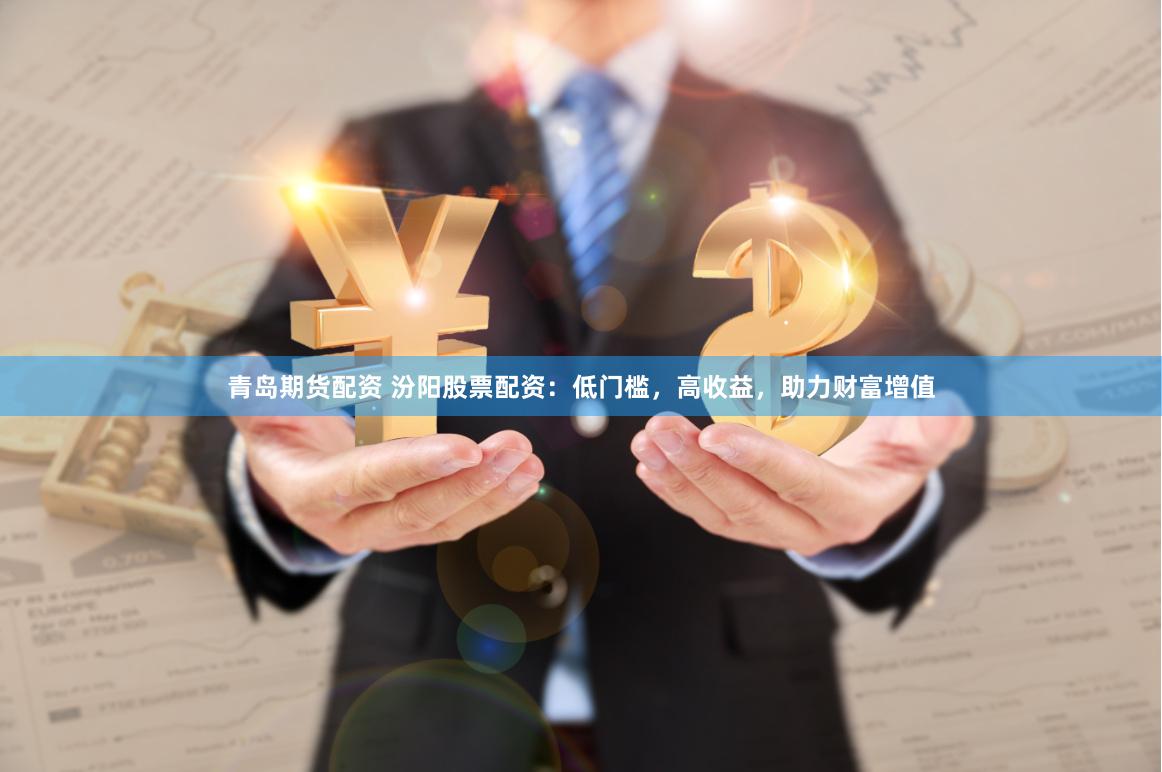 青岛期货配资 汾阳股票配资：低门槛，高收益，助力财富增值